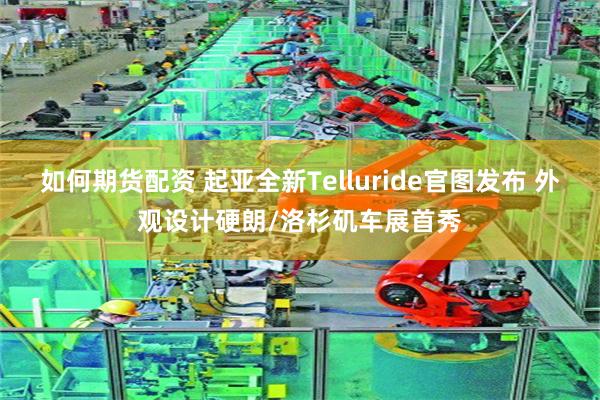 如何期货配资 起亚全新Telluride官图发布 外观设计硬朗/洛杉矶车展首秀