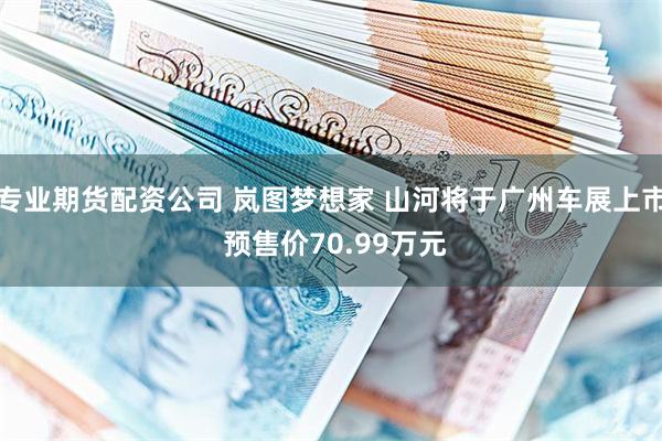 专业期货配资公司 岚图梦想家 山河将于广州车展上市 预售价70.99万元