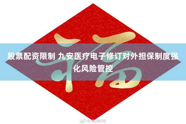 股票配资限制 九安医疗电子修订对外担保制度强化风险管控