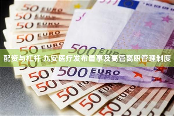 配资与杠杆 九安医疗发布董事及高管离职管理制度