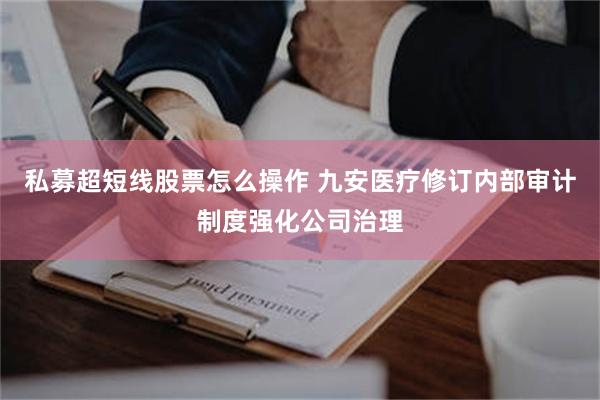 私募超短线股票怎么操作 九安医疗修订内部审计制度强化公司治理