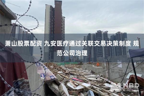 萧山股票配资 九安医疗通过关联交易决策制度 规范公司治理