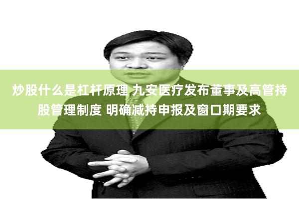 炒股什么是杠杆原理 九安医疗发布董事及高管持股管理制度 明确减持申报及窗口期要求