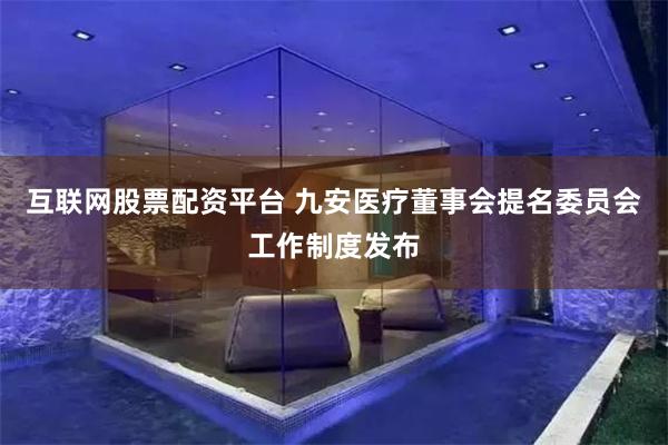 互联网股票配资平台 九安医疗董事会提名委员会工作制度发布