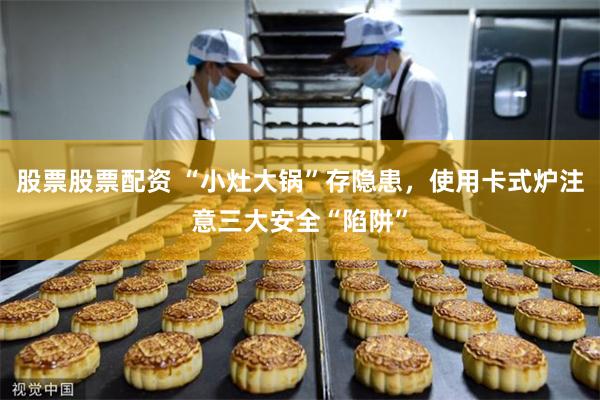 股票股票配资 “小灶大锅”存隐患，使用卡式炉注意三大安全“陷阱”