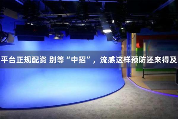 平台正规配资 别等“中招”，流感这样预防还来得及