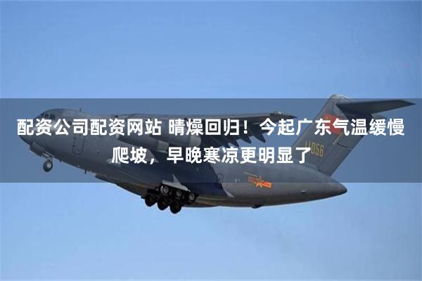 配资公司配资网站 晴燥回归！今起广东气温缓慢爬坡，早晚寒凉更明显了