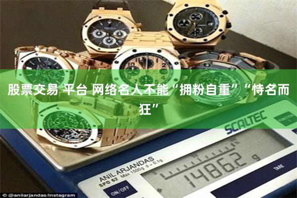 股票交易 平台 网络名人不能“拥粉自重”“恃名而狂”