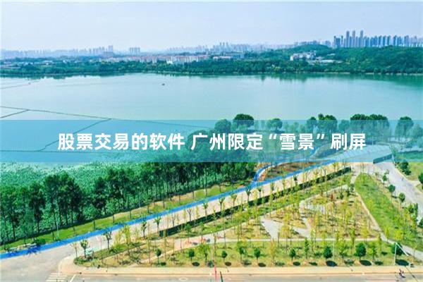 股票交易的软件 广州限定“雪景”刷屏