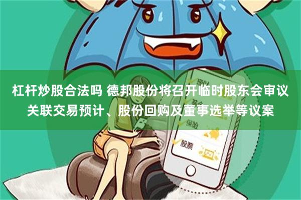 杠杆炒股合法吗 德邦股份将召开临时股东会审议关联交易预计、股份回购及董事选举等议案