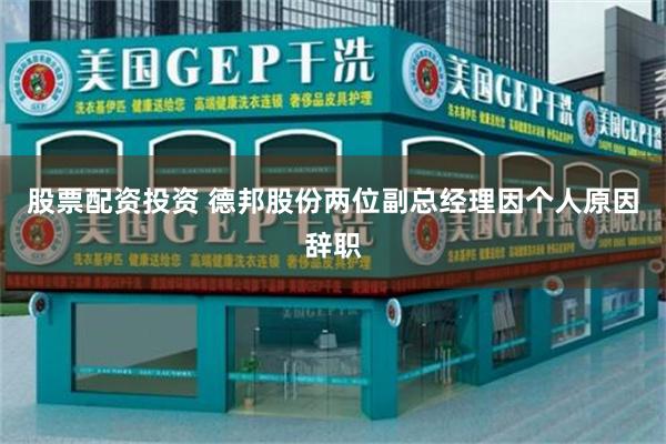 股票配资投资 德邦股份两位副总经理因个人原因辞职