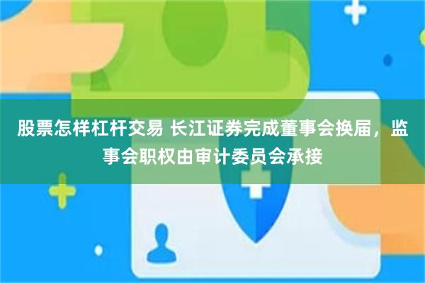 股票怎样杠杆交易 长江证券完成董事会换届，监事会职权由审计委员会承接