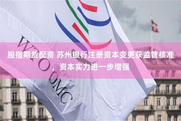 股指期货配资 苏州银行注册资本变更获监管核准，资本实力进一步增强
