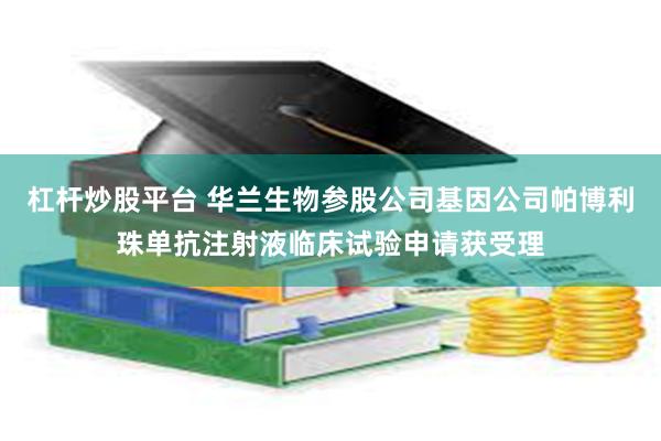 杠杆炒股平台 华兰生物参股公司基因公司帕博利珠单抗注射液临床试验申请获受理