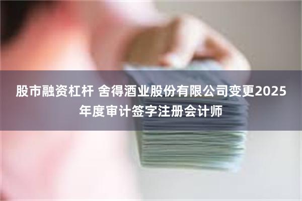 股市融资杠杆 舍得酒业股份有限公司变更2025年度审计签字注册会计师