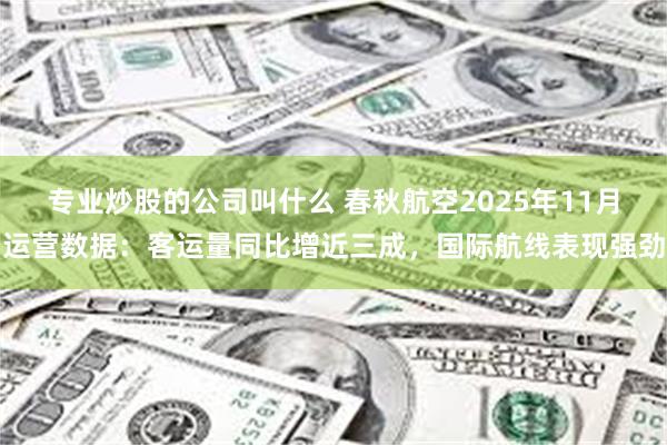 专业炒股的公司叫什么 春秋航空2025年11月运营数据：客运量同比增近三成，国际航线表现强劲