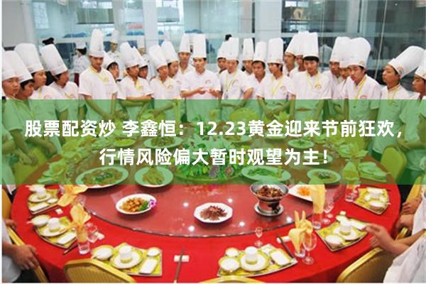 股票配资炒 李鑫恒:12.23黄金迎来节前狂欢,行情风险偏大暂时观望为主!