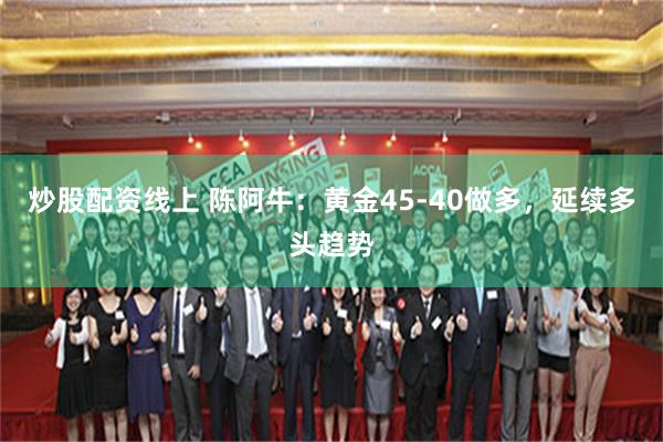 炒股配资线上 陈阿牛：黄金45-40做多，延续多头趋势