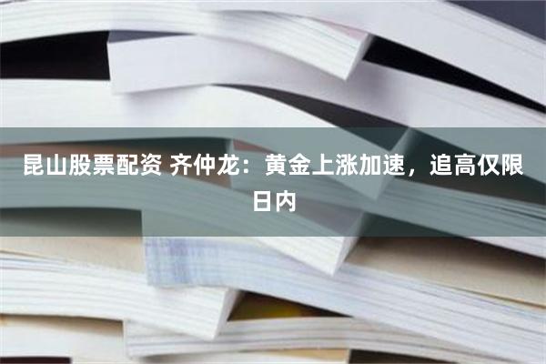 昆山股票配资 齐仲龙：黄金上涨加速，追高仅限日内