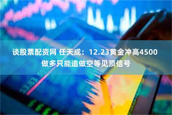 谈股票配资网 任天成：12.23黄金冲高4500 做多只能追做空等见顶信号