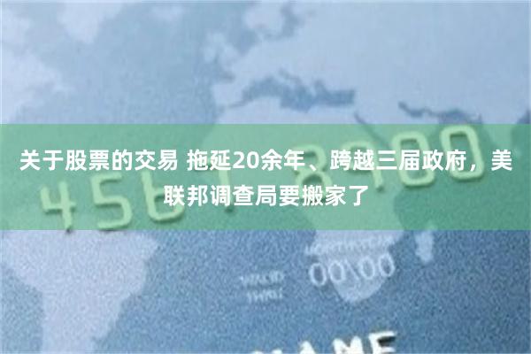 关于股票的交易 拖延20余年、跨越三届政府,美联邦调查局要搬家了