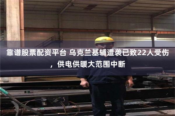 靠谱股票配资平台 乌克兰基辅遭袭已致22人受伤,供电供暖大范围中断