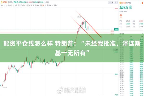 配资平仓线怎么样 特朗普:“未经我批准,泽连斯基一无所有”