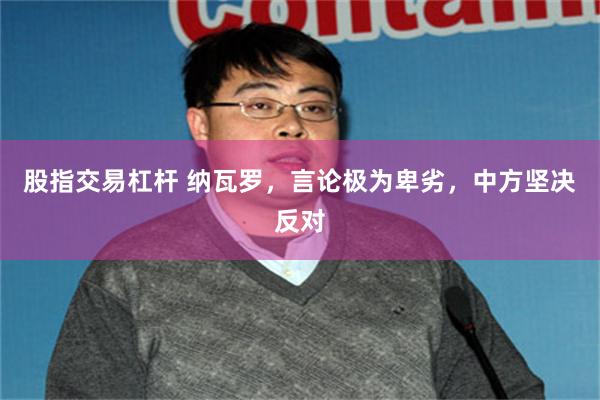 股指交易杠杆 纳瓦罗，言论极为卑劣，中方坚决反对