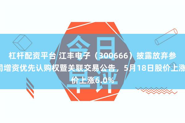 杠杆配资平台 江丰电子（300666）披露放弃参股公司增资优先认购权暨关联交易公告，5月18日股价上涨6.0%