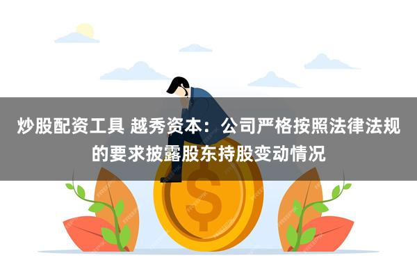炒股配资工具 越秀资本：公司严格按照法律法规的要求披露股东持股变动情况
