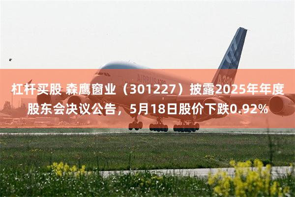 杠杆买股 森鹰窗业（301227）披露2025年年度股东会决议公告，5月18日股价下跌0.92%