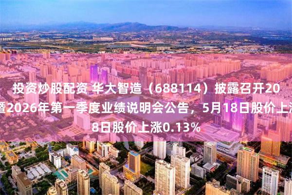 投资炒股配资 华大智造（688114）披露召开2025年度暨2026年第一季度业绩说明会公告，5月18日股价上涨0.13%