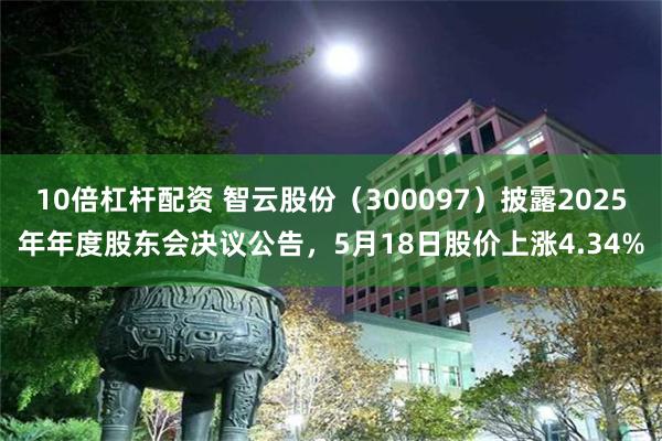 10倍杠杆配资 智云股份(300097)披露2025年年度股东会决议公告,5月18日股价上涨4.34%