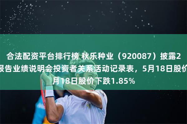 合法配资平台排行榜 秋乐种业(920087)披露2025年年度报告业绩说明会投资者关系活动记录表,5月18日股价下跌1.85%