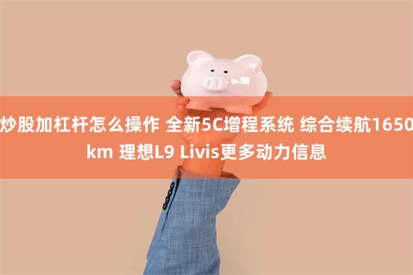 炒股加杠杆怎么操作 全新5C增程系统 综合续航1650km 理想L9 Livis更多动力信息