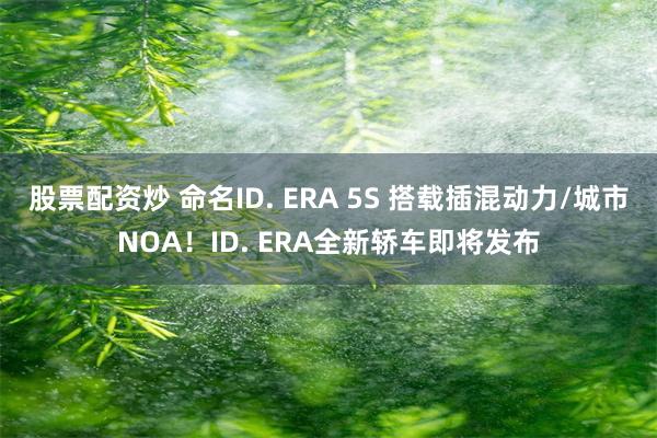 股票配资炒 命名ID. ERA 5S 搭载插混动力/城市NOA！ID. ERA全新轿车即将发布