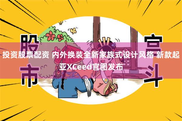 投资股票配资 内外换装全新家族式设计风格 新款起亚XCeed官图发布