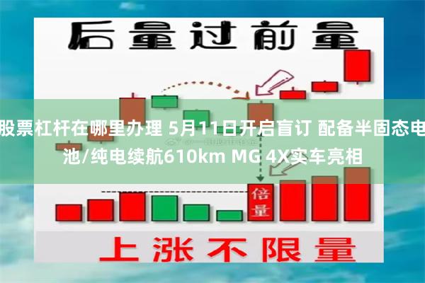 股票杠杆在哪里办理 5月11日开启盲订 配备半固态电池/纯电续航610km MG 4X实车亮相