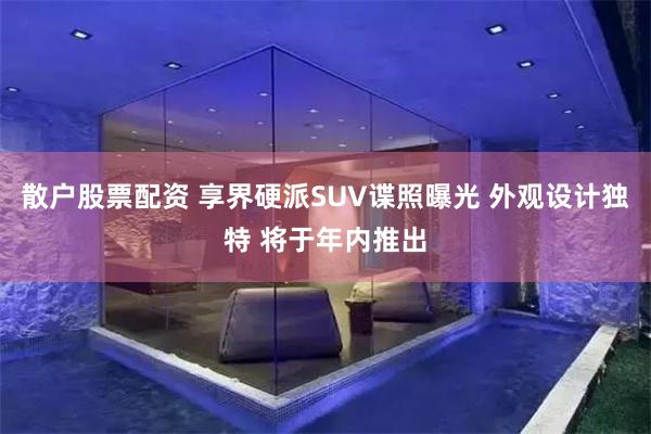 散户股票配资 享界硬派SUV谍照曝光 外观设计独特 将于年内推出