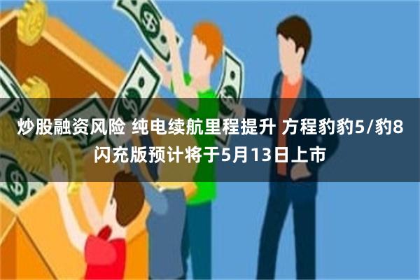 炒股融资风险 纯电续航里程提升 方程豹豹5/豹8闪充版预计将于5月13日上市