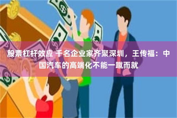 股票杠杆效应 千名企业家齐聚深圳，王传福：中国汽车的高端化不能一蹴而就