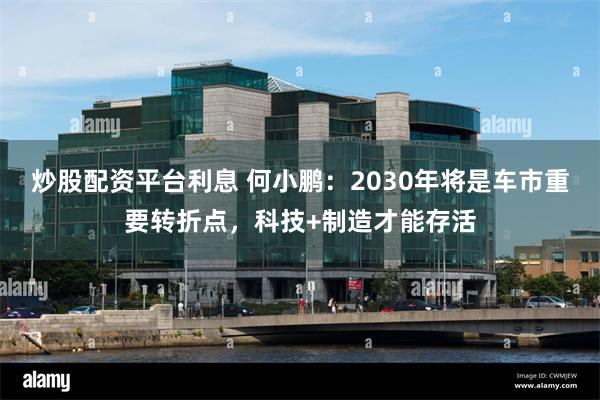 炒股配资平台利息 何小鹏：2030年将是车市重要转折点，科技+制造才能存活