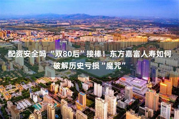 配资安全吗 “双80后”接棒！东方嘉富人寿如何破解历史亏损“魔咒”