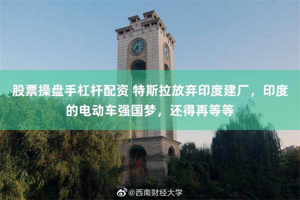 股票操盘手杠杆配资 特斯拉放弃印度建厂，印度的电动车强国梦，还得再等等