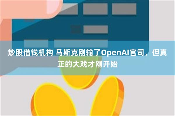 炒股借钱机构 马斯克刚输了OpenAI官司，但真正的大戏才刚开始