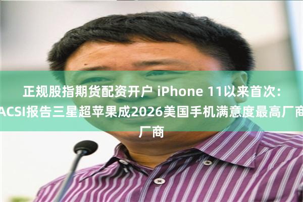正规股指期货配资开户 iPhone 11以来首次：ACSI报告三星超苹果成2026美国手机满意度最高厂商