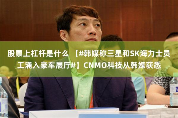 股票上杠杆是什么 【#韩媒称三星和SK海力士员工涌入豪车展厅#】CNMO科技从韩媒获悉
