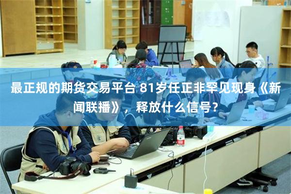 最正规的期货交易平台 81岁任正非罕见现身《新闻联播》，释放什么信号？