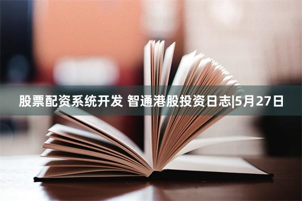 股票配资系统开发 智通港股投资日志|5月27日