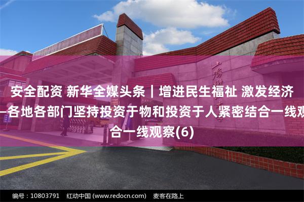 安全配资 新华全媒头条｜增进民生福祉 激发经济活力——各地各部门坚持投资于物和投资于人紧密结合一线观察(6)